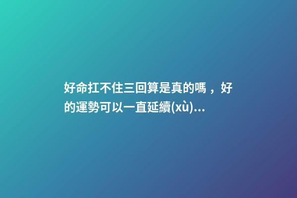 好命扛不住三回算是真的嗎，好的運勢可以一直延續(xù)下去嗎